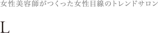 女性美容師がつくった女性目線のトレンドサロン L